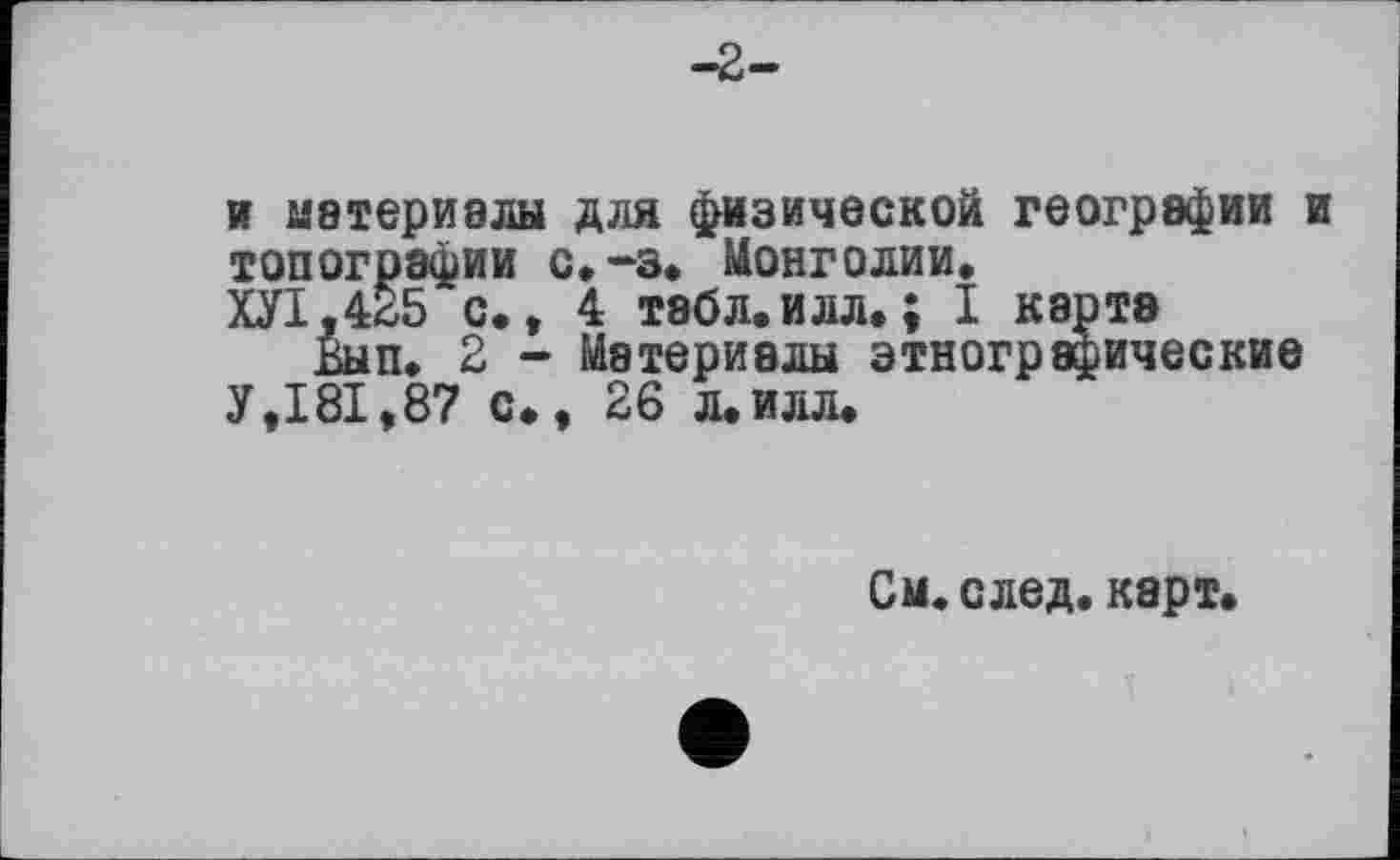 ﻿и материалы для физической географии и топографии с.-з. Монголии, ХУІ.425 с,, 4 табл.илл.; I карта
Вып. 2 - Материалы этнографические У,181,87 с., 26 л, илл.
См. след, карт.